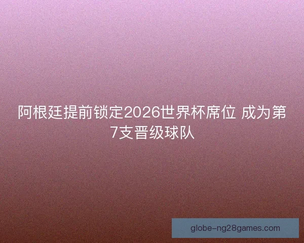 阿根廷提前锁定2026世界杯席位 成为第7支晋级球队