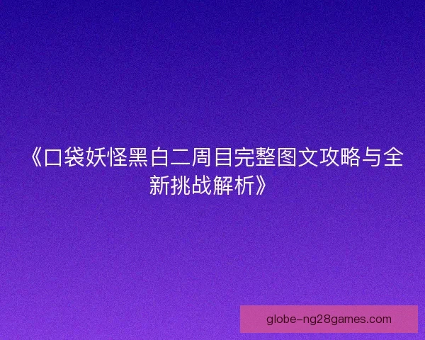 《口袋妖怪黑白二周目完整图文攻略与全新挑战解析》