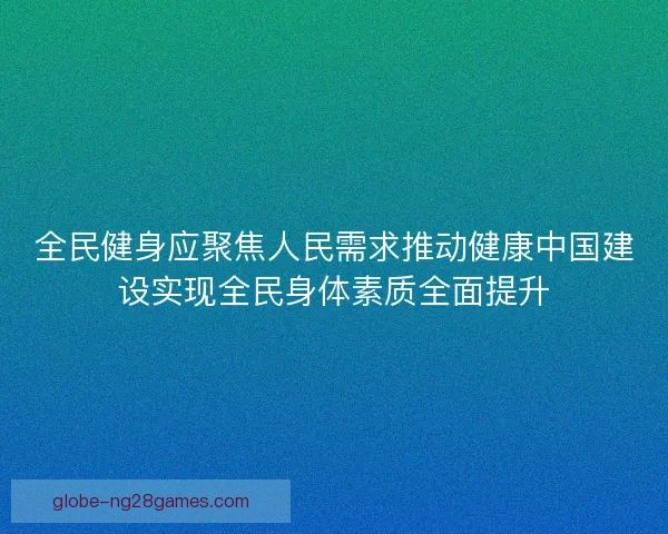 全民健身应聚焦人民需求推动健康中国建设实现全民身体素质全面提升