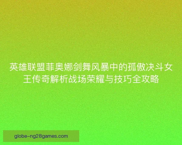 英雄联盟菲奥娜剑舞风暴中的孤傲决斗女王传奇解析战场荣耀与技巧全攻略