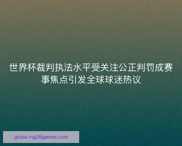 世界杯裁判执法水平受关注公正判罚成赛事焦点引发全球球迷热议