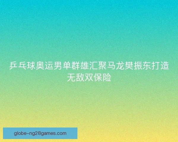 乒乓球奥运男单群雄汇聚马龙樊振东打造无敌双保险