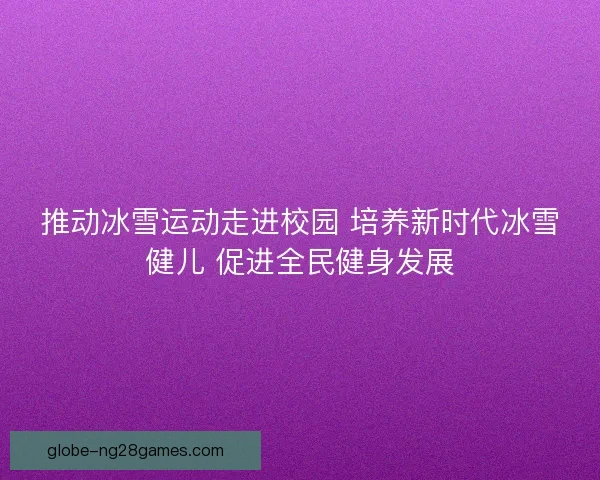 推动冰雪运动走进校园 培养新时代冰雪健儿 促进全民健身发展